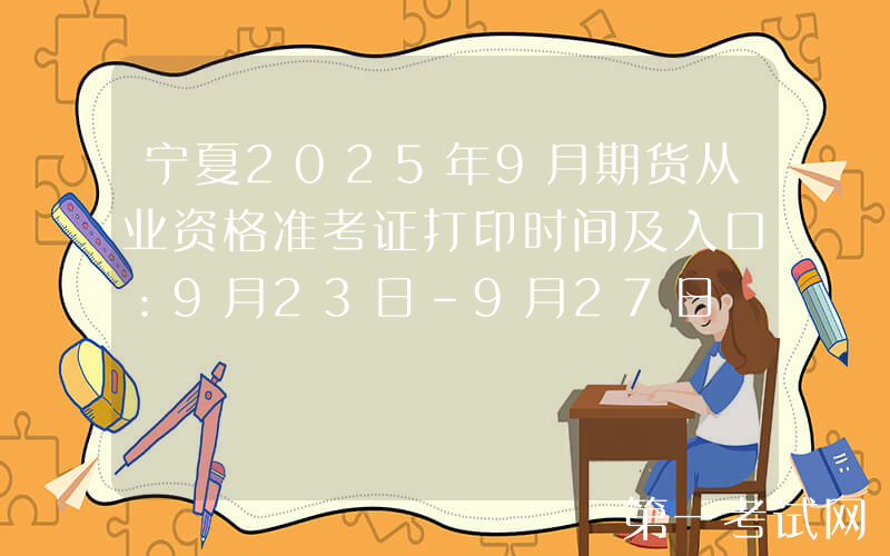 宁夏2025年9月期货从业资格准考证打印时间及入口：9月23日-9月27日