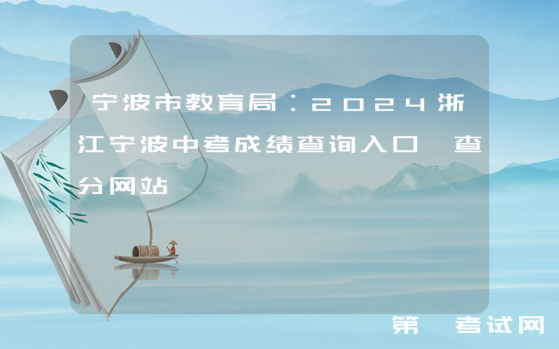 宁波市教育局：2024浙江宁波中考成绩查询入口、查分网站