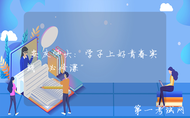 安庆师大：学子上好青春实践“必修课”