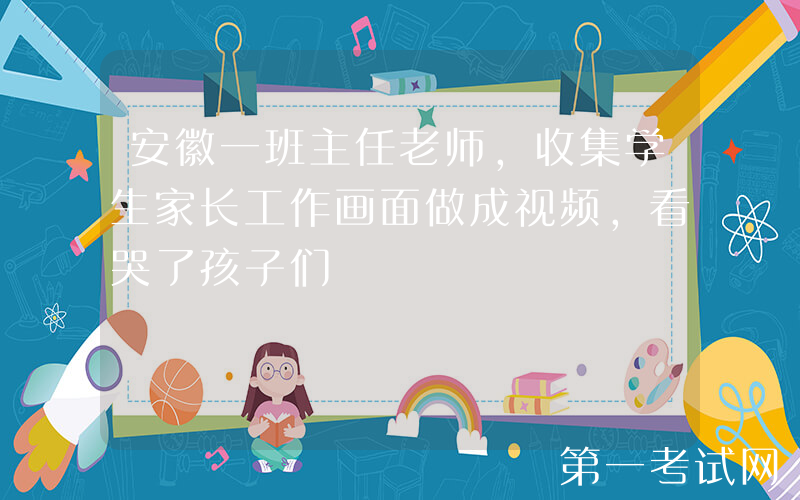 安徽一班主任老师，收集学生家长工作画面做成视频，看哭了孩子们
