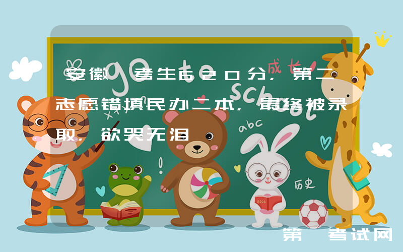 安徽一考生620分，第二志愿错填民办二本，最终被录取，欲哭无泪