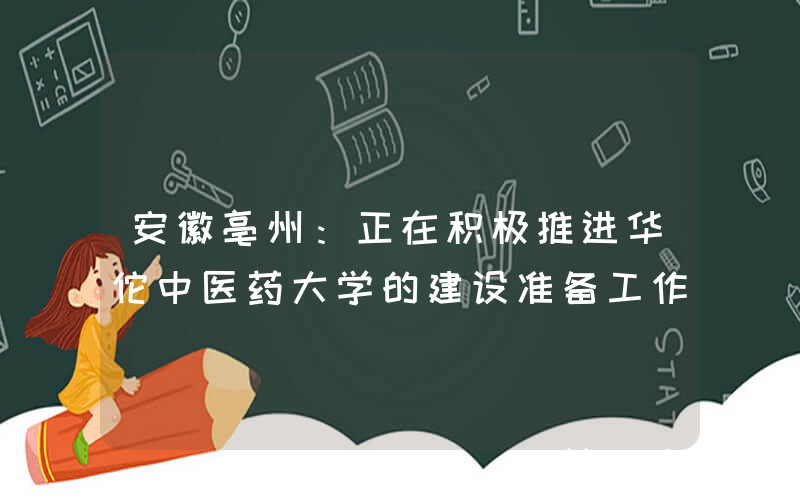 安徽亳州：正在积极推进华佗中医药大学的建设准备工作