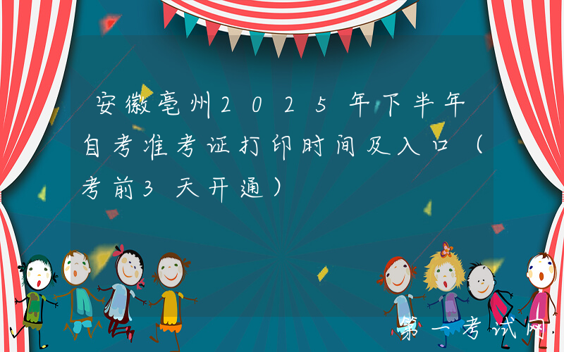安徽亳州2025年下半年自考准考证打印时间及入口（考前3天开通）