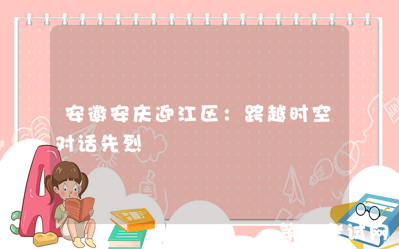 安徽安庆迎江区：跨越时空对话先烈