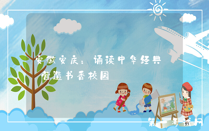安徽安庆：诵读中华经典  营造书香校园