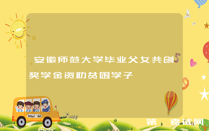 安徽师范大学毕业父女共创奖学金资助贫困学子