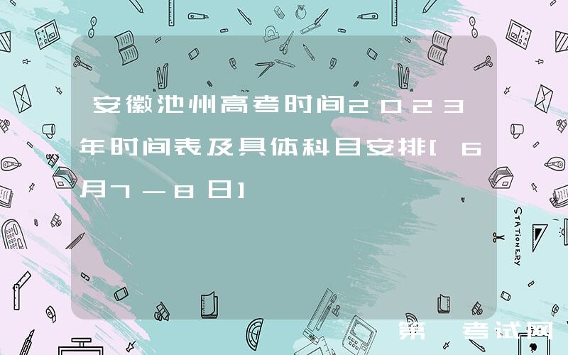 安徽池州高考时间2023年时间表及具体科目安排[6月7-8日]