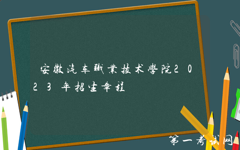 安徽汽车职业技术学院2023年招生章程