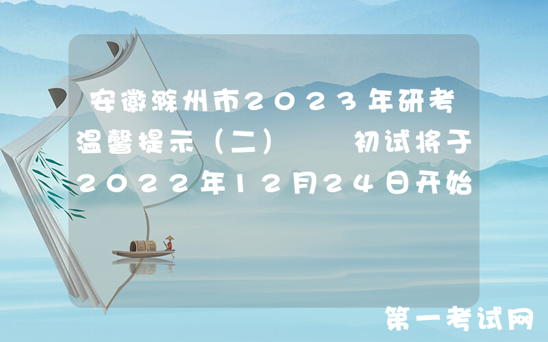 安徽滁州市2023年研考温馨提示（二）  初试将于2022年12月24日开始