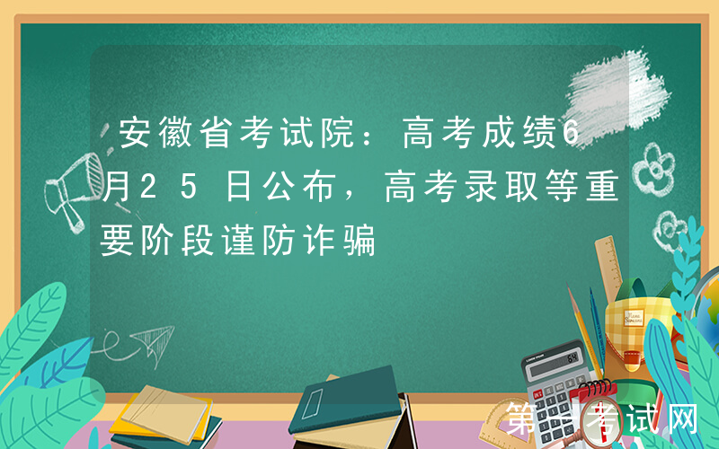 安徽省考试院：高考成绩6月25日公布，高考录取等重要阶段谨防诈骗