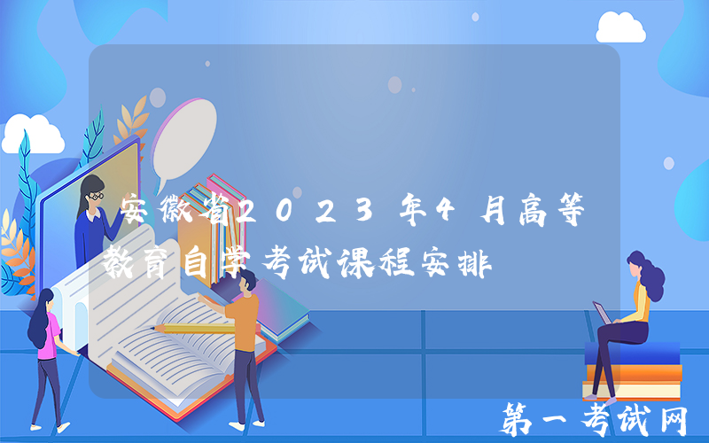 安徽省2023年4月高等教育自学考试课程安排