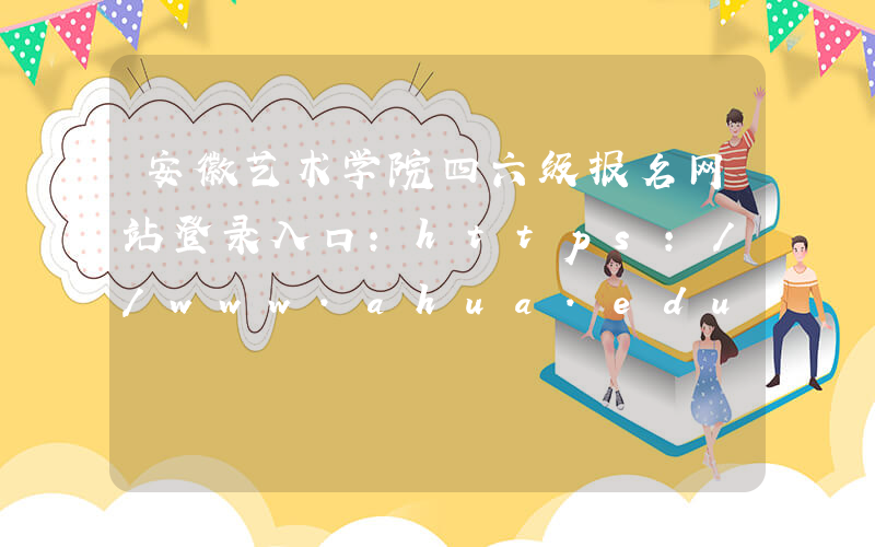 安徽艺术学院四六级报名网站登录入口：https://www.ahua.edu.cn/