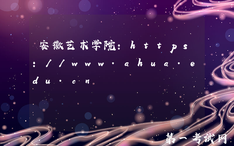 安徽艺术学院：https://www.ahua.edu.cn