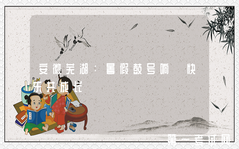 安徽芜湖：暑假鼓号响 快乐共成长