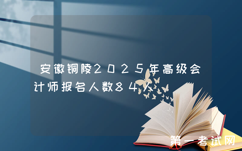 安徽铜陵2025年高级会计师报名人数84人