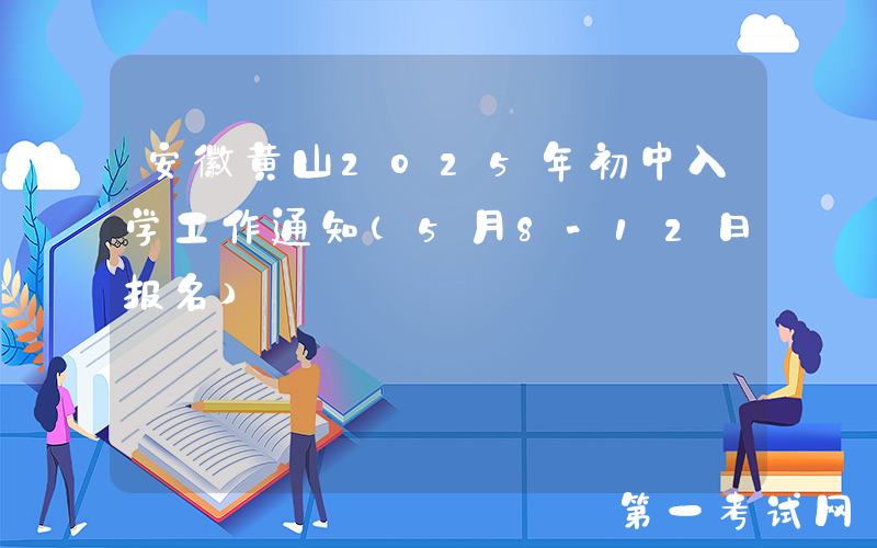 安徽黄山2025年初中入学工作通知（5月8-12日报名）