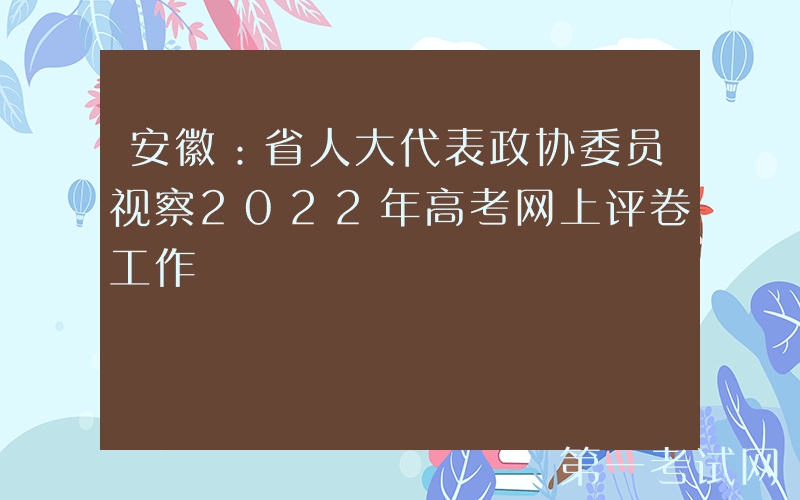 安徽：省人大代表政协委员视察2022年高考网上评卷工作