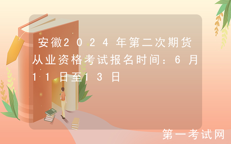 安徽2024年第二次期货从业资格考试报名时间：6月11日至13日