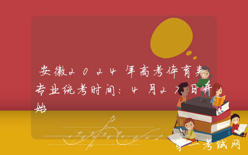 安徽2024年高考体育类专业统考时间：4月27日开始