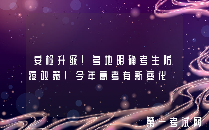 安检升级！多地明确考生防疫政策！今年高考有新变化