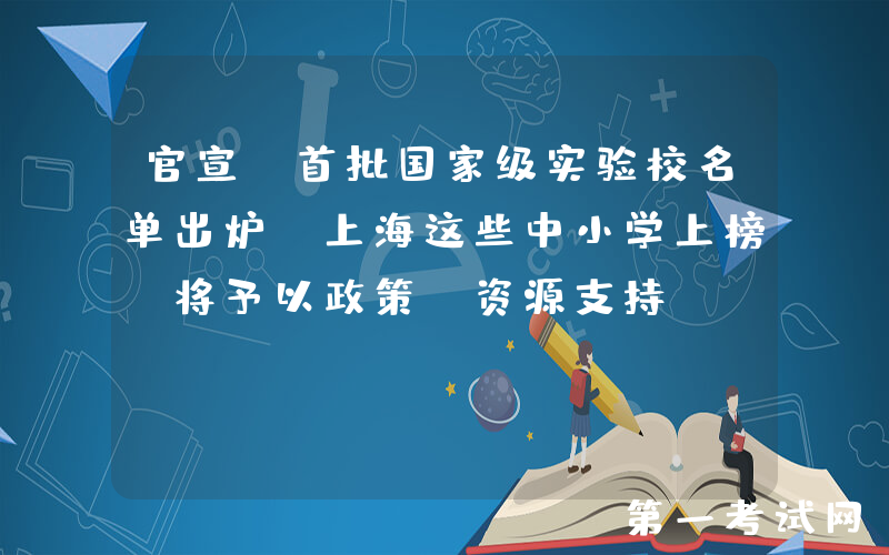 官宣！首批国家级实验校名单出炉，上海这些中小学上榜！将予以政策、资源支持！