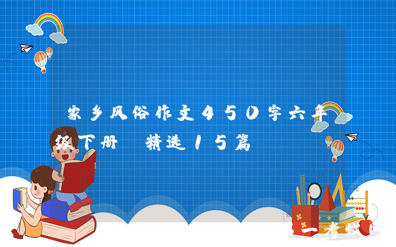 家乡风俗作文450字六年级下册（精选15篇）
