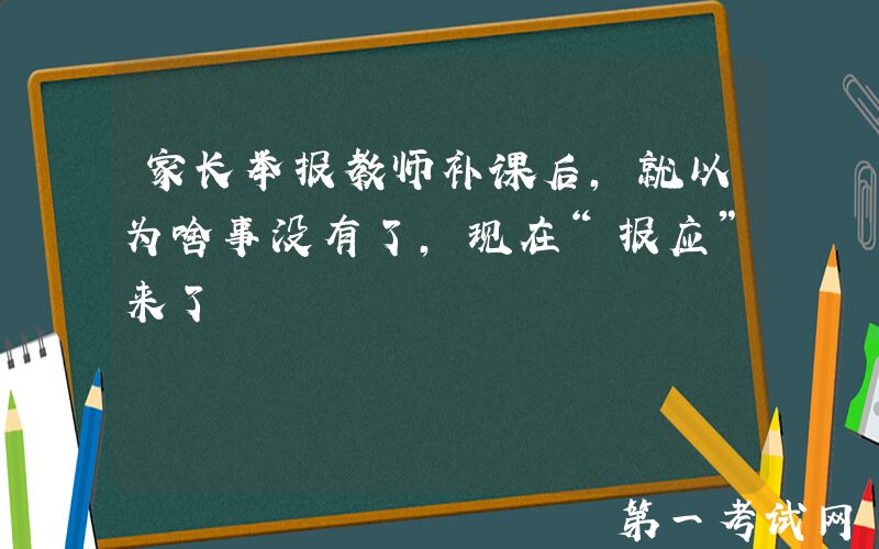 家长举报教师补课后，就以为啥事没有了，现在“报应”来了