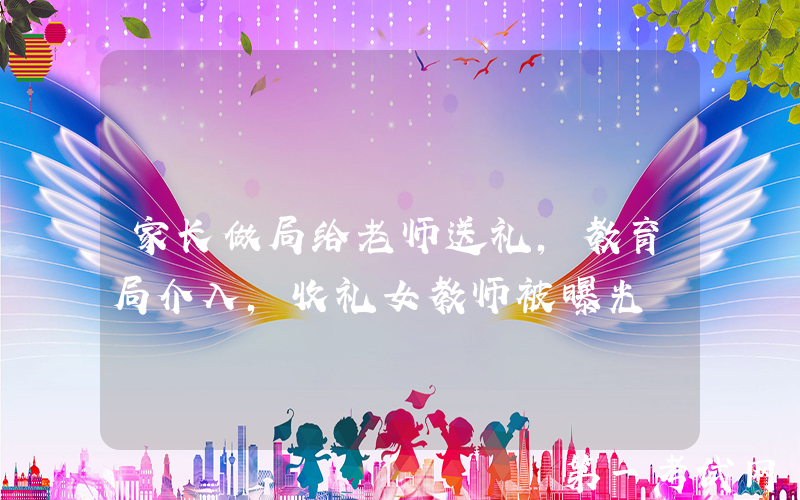 家长做局给老师送礼，教育局介入，收礼女教师被曝光