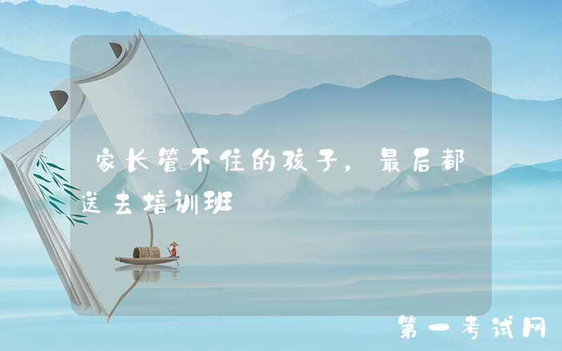 家长管不住的孩子，最后都送去培训班