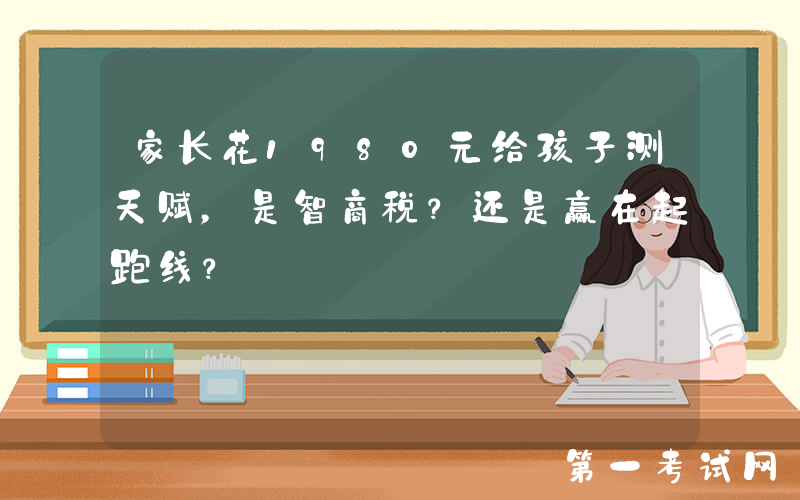 家长花1980元给孩子测天赋，是智商税？还是赢在起跑线？