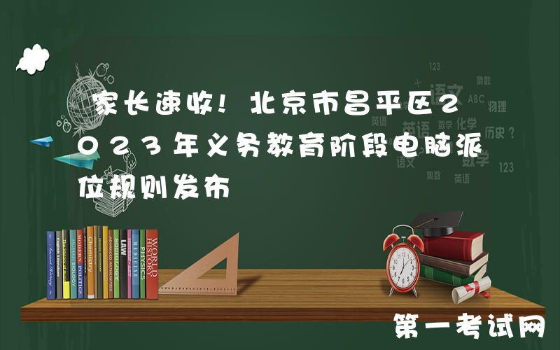 家长速收!北京市昌平区2023年义务教育阶段电脑派位规则发布