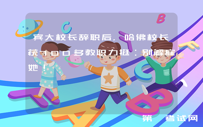 宾大校长辞职后，哈佛校长获700多教职力挺：别解雇她！