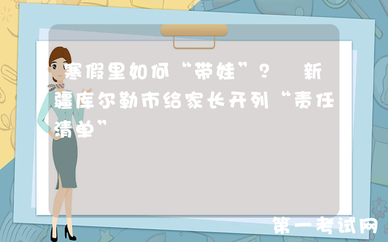 寒假里如何“带娃”？ 新疆库尔勒市给家长开列“责任清单”