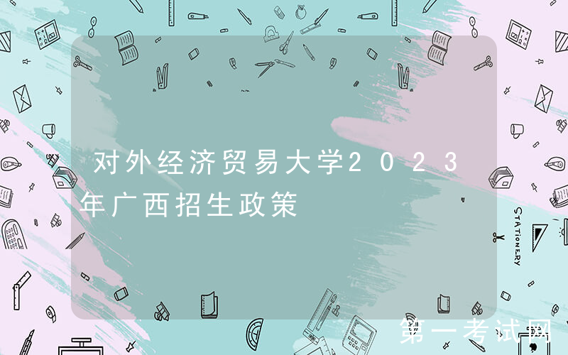 对外经济贸易大学2023年广西招生政策
