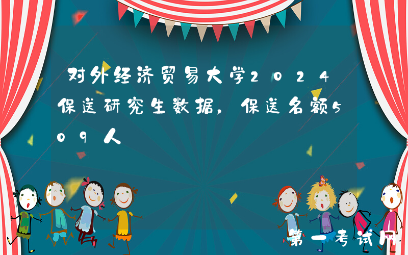 对外经济贸易大学2024保送研究生数据，保送名额509人