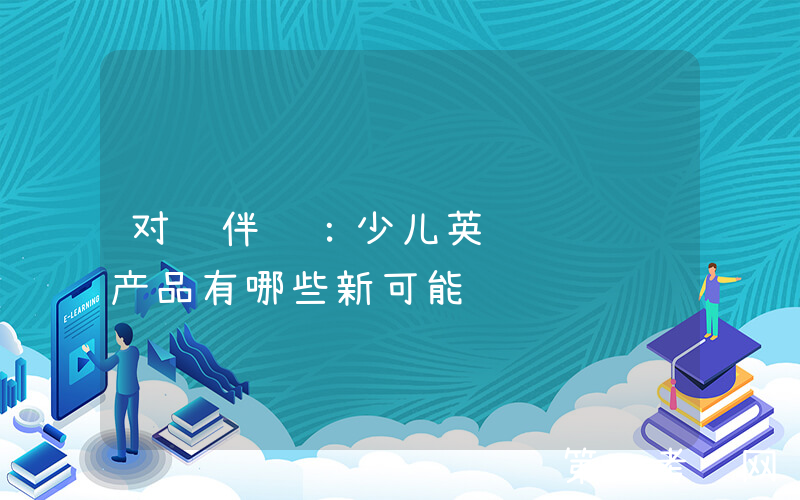 对话伴鱼：少儿英语阅读营产品有哪些新可能