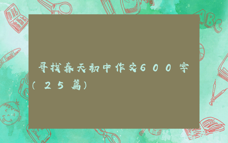 寻找春天初中作文600字（25篇）