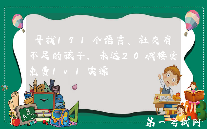 寻找191个语言、社交有不足的孩子，来这20城接受免费1v1实操