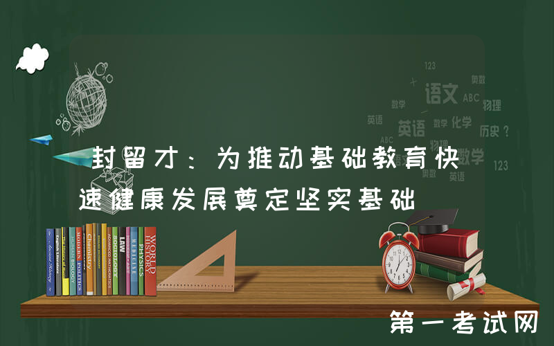 封留才：为推动基础教育快速健康发展奠定坚实基础