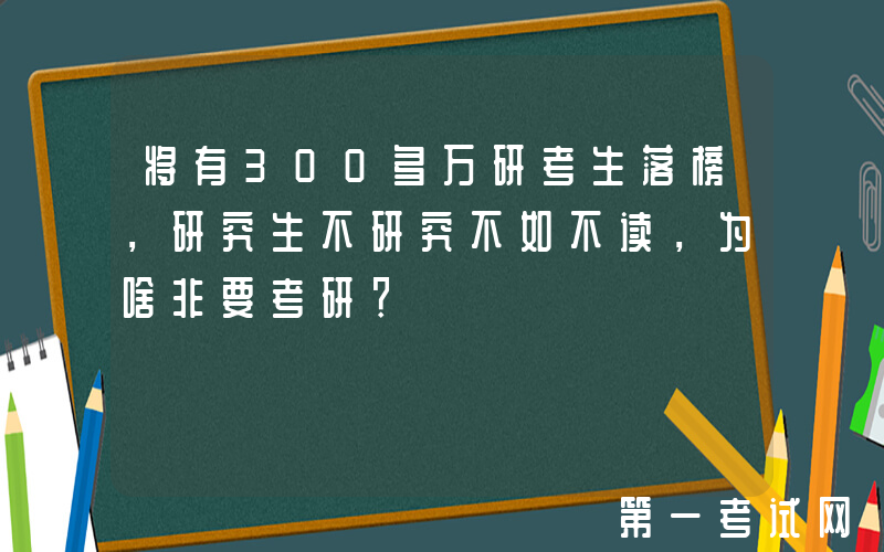 将有300多万研考生落榜，研究生不研究不如不读，为啥非要考研？
