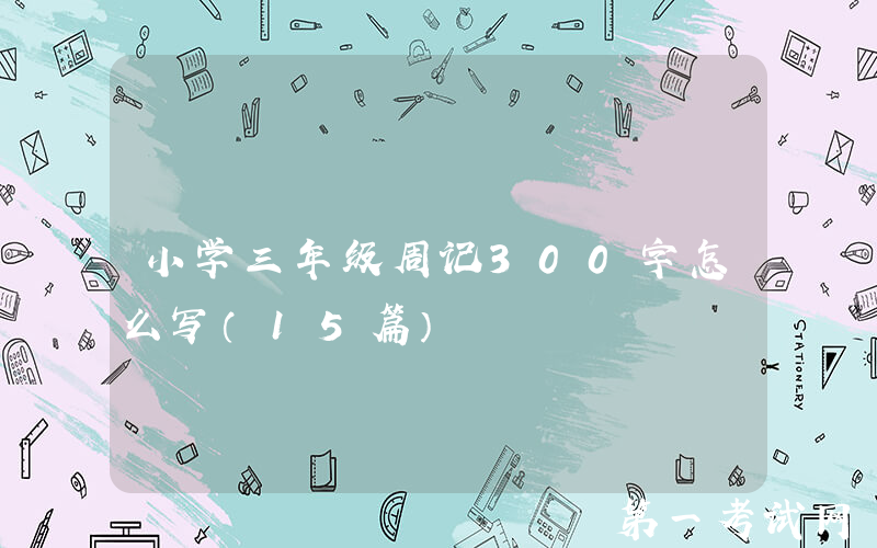 小学三年级周记300字怎么写（15篇）
