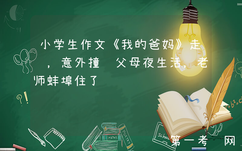 小学生作文《我的爸妈》走红，意外撞见父母夜生活，老师蚌埠住了