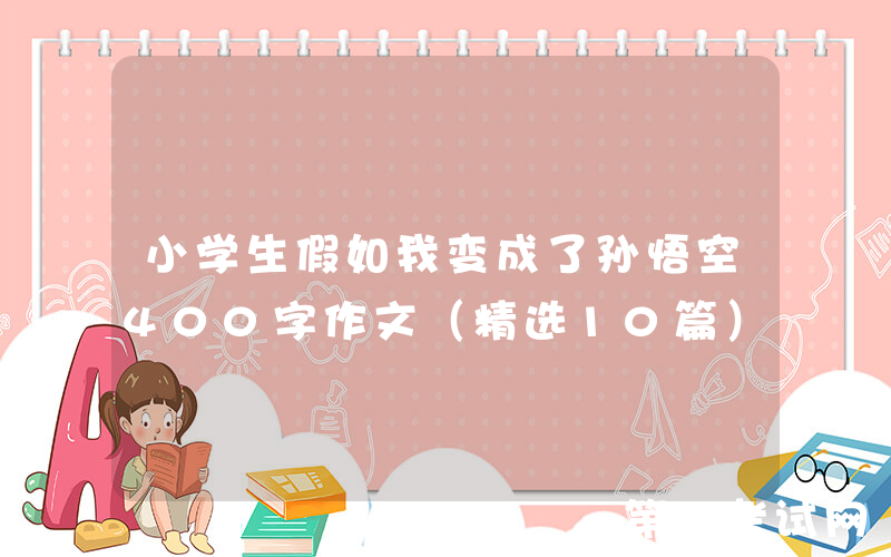 小学生假如我变成了孙悟空400字作文（精选10篇）