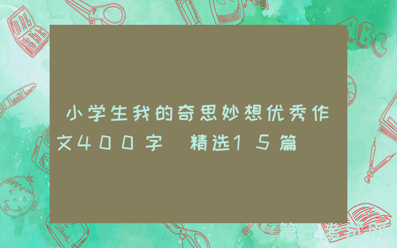 小学生我的奇思妙想优秀作文400字（精选15篇）
