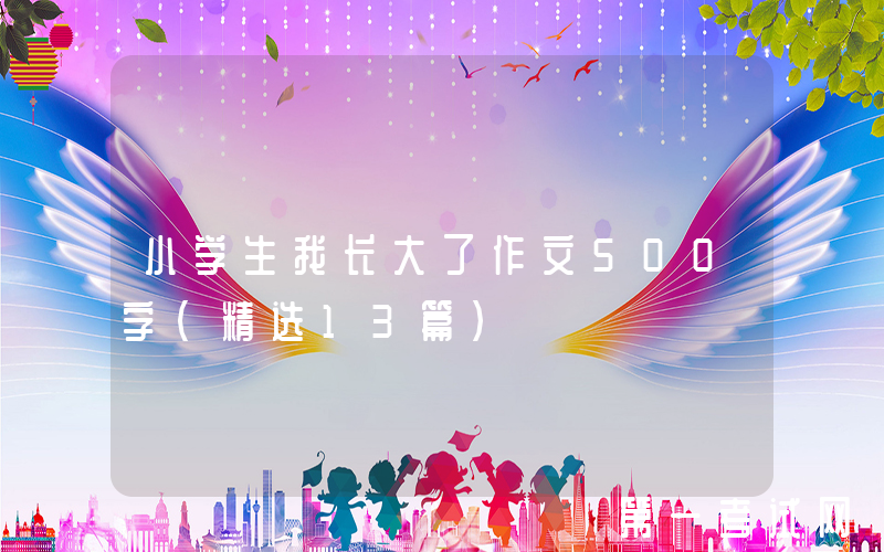 小学生我长大了作文500字（精选13篇）