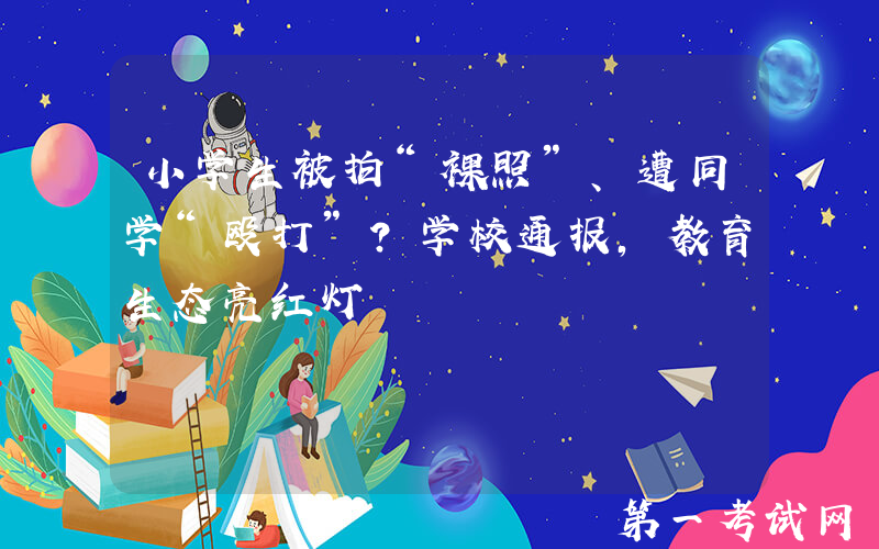 小学生被拍“裸照”、遭同学“殴打”？学校通报，教育生态亮红灯