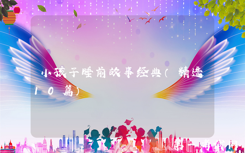 小孩子睡前故事经典（精选10篇）