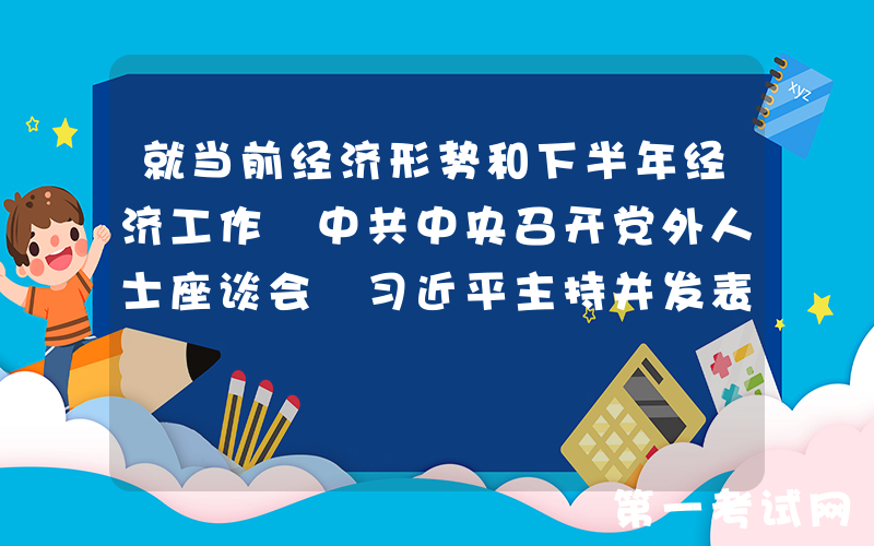 就当前经济形势和下半年经济工作 中共中央召开党外人士座谈会 习近平主持并发表重要讲话