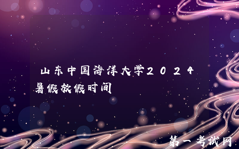 山东中国海洋大学2024暑假放假时间