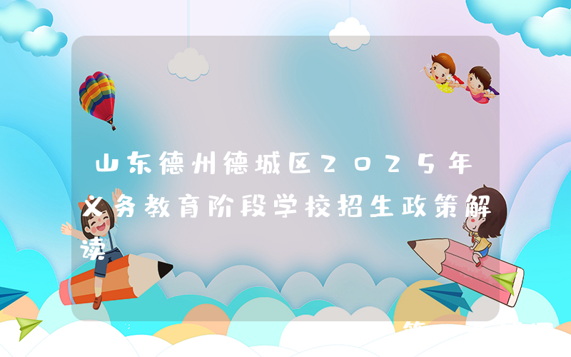 山东德州德城区2025年义务教育阶段学校招生政策解读
